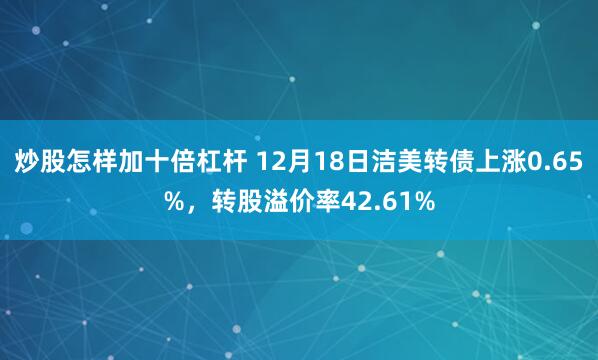 炒股怎样加十倍杠杆 12月18日洁美转债上涨0.65%，转股溢价率42.61%