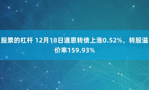 股票的杠杆 12月18日道恩转债上涨0.52%，转股溢价率159.93%