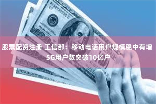 股票配资注册 工信部：移动电话用户规模稳中有增 5G用户数突破10亿户