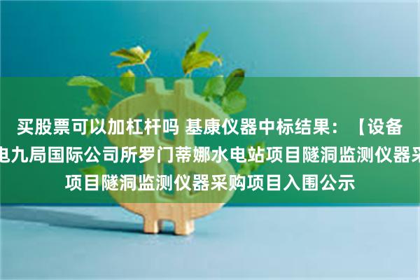 买股票可以加杠杆吗 基康仪器中标结果：【设备类】中国电建水电九局国际公司所罗门蒂娜水电站项目隧洞监测仪器采购项目入围公示