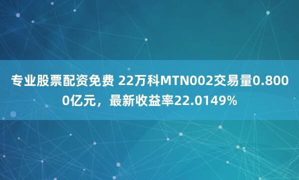 专业股票配资免费 22万科MTN002交易量0.8000亿元，最新收益率22.0149%