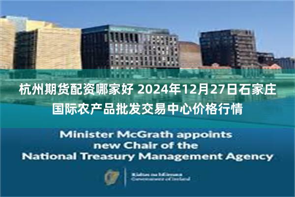 杭州期货配资哪家好 2024年12月27日石家庄国际农产品批发交易中心价格行情