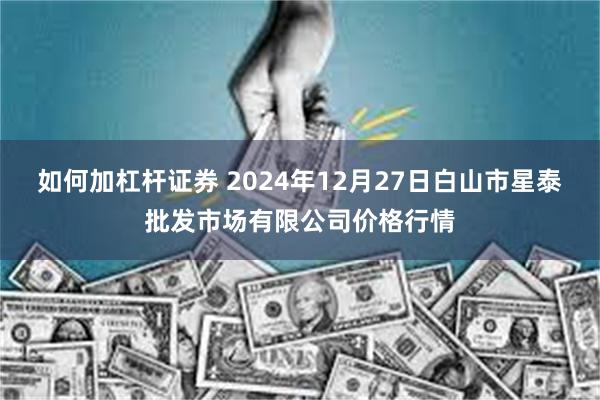 如何加杠杆证券 2024年12月27日白山市星泰批发市场有限公司价格行情
