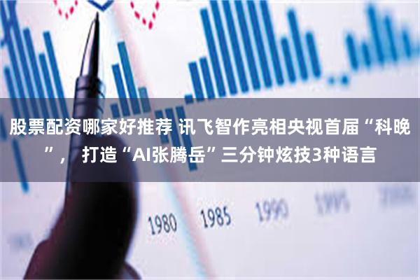 股票配资哪家好推荐 讯飞智作亮相央视首届“科晚”， 打造“AI张腾岳”三分钟炫技3种语言