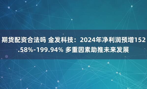 期货配资合法吗 金发科技：2024年净利润预增152.58%-199.94% 多重因素助推未来发展