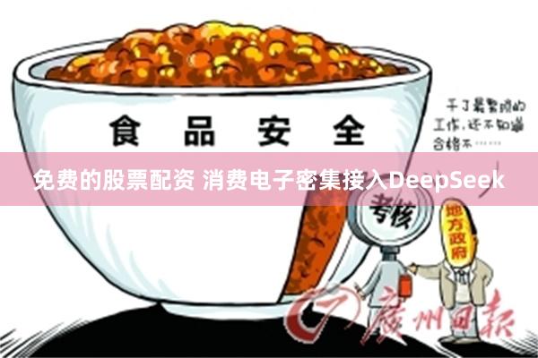 免费的股票配资 消费电子密集接入DeepSeek