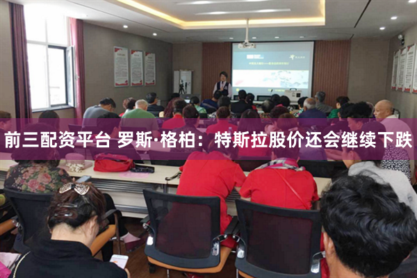 前三配资平台 罗斯·格柏：特斯拉股价还会继续下跌
