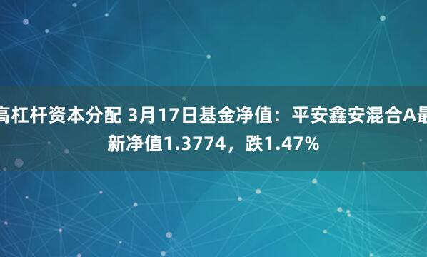高杠杆资本分配 3月17日基金净值：平安鑫安混合A最新净值1.3774，跌1.47%