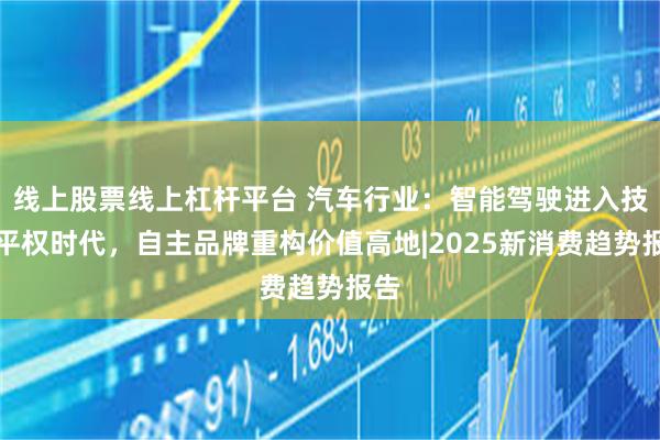 线上股票线上杠杆平台 汽车行业：智能驾驶进入技术平权时代，自主品牌重构价值高地|2025新消费趋势报告