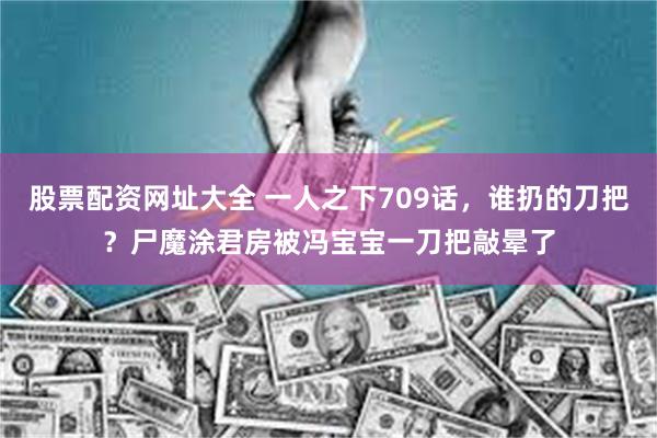 股票配资网址大全 一人之下709话，谁扔的刀把？尸魔涂君房被冯宝宝一刀把敲晕了