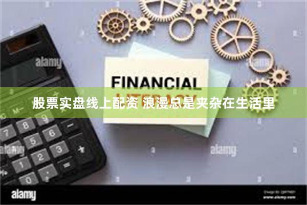 股票实盘线上配资 浪漫总是夹杂在生活里