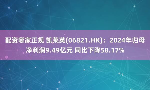 配资哪家正规 凯莱英(06821.HK)：2024年归母净利润9.49亿元 同比下降58.17%