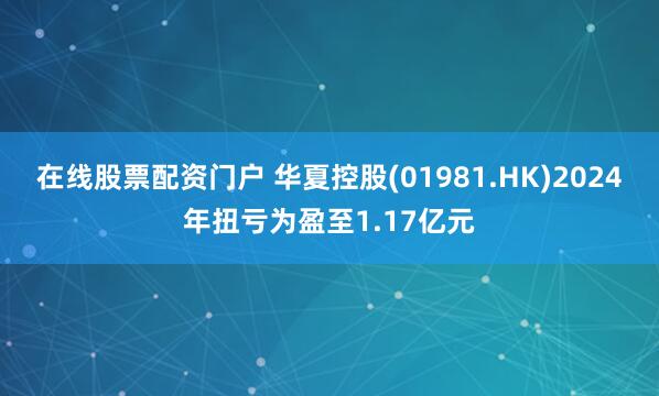 在线股票配资门户 华夏控股(01981.HK)2024年扭亏为盈至1.17亿元