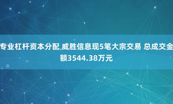 专业杠杆资本分配 威胜信息现5笔大宗交易 总成交金额3544.38万元