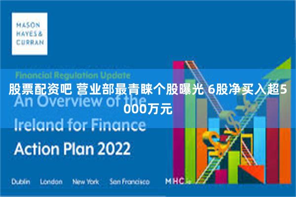 股票配资吧 营业部最青睐个股曝光 6股净买入超5000万元