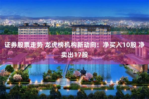 证券股票走势 龙虎榜机构新动向：净买入10股 净卖出17股