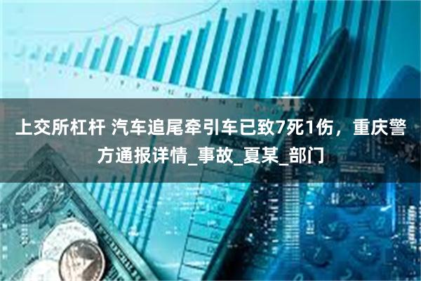 上交所杠杆 汽车追尾牵引车已致7死1伤，重庆警方通报详情_事故_夏某_部门