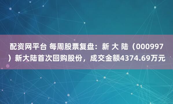 配资网平台 每周股票复盘：新 大 陆（000997）新大陆首次回购股份，成交金额4374.69万元