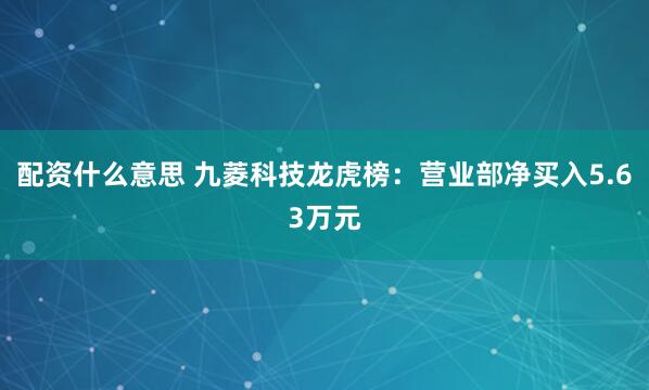 配资什么意思 九菱科技龙虎榜：营业部净买入5.63万元