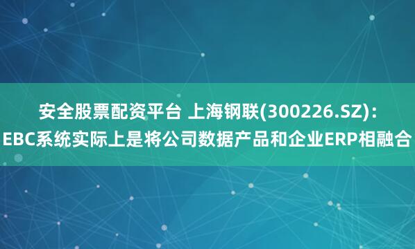 安全股票配资平台 上海钢联(300226.SZ)：EBC系统实际上是将公司数据产品和企业ERP相融合