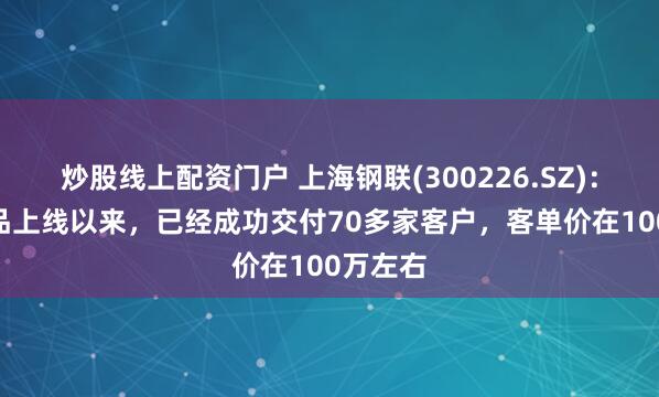 炒股线上配资门户 上海钢联(300226.SZ)：EBC产品上线以来，已经成功交付70多家客户，客单价在100万左右