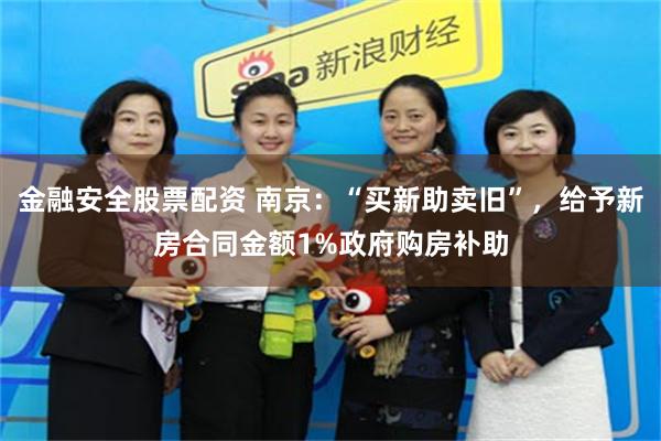 金融安全股票配资 南京：“买新助卖旧”，给予新房合同金额1%政府购房补助
