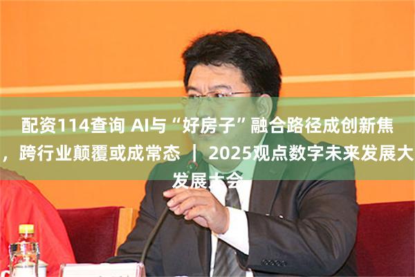 配资114查询 AI与“好房子”融合路径成创新焦点，跨行业颠覆或成常态 ｜ 2025观点数字未来发展大会