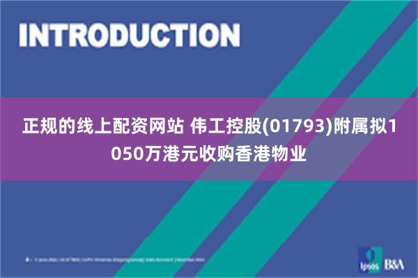 正规的线上配资网站 伟工控股(01793)附属拟1050万港元收购香港物业