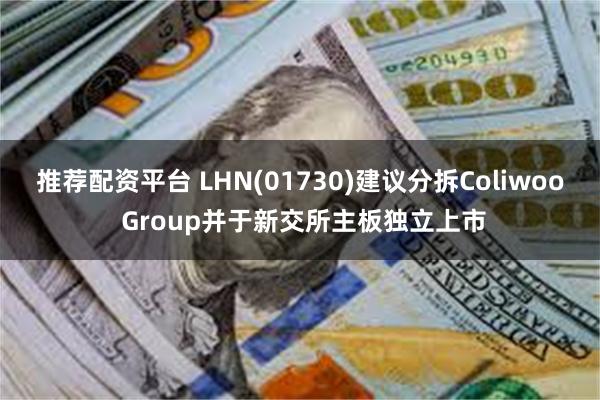 推荐配资平台 LHN(01730)建议分拆Coliwoo Group并于新交所主板独立上市
