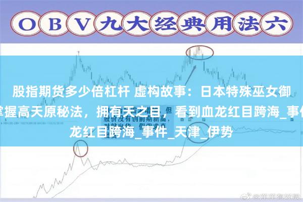 股指期货多少倍杠杆 虚构故事：日本特殊巫女御神守清月，掌握高天原秘法，拥有天之目，看到血龙红目跨海_事件_天津_伊势