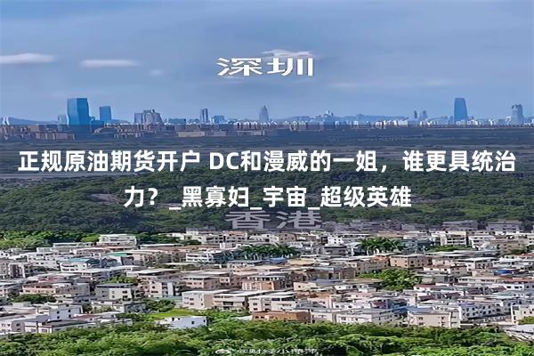 正规原油期货开户 DC和漫威的一姐，谁更具统治力？_黑寡妇_宇宙_超级英雄