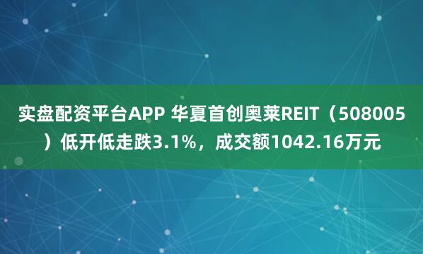 实盘配资平台APP 华夏首创奥莱REIT（508005）低开低走跌3.1%，成交额1042.16万元