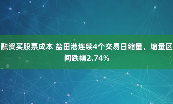 融资买股票成本 盐田港连续4个交易日缩量，缩量区间跌幅2.74%