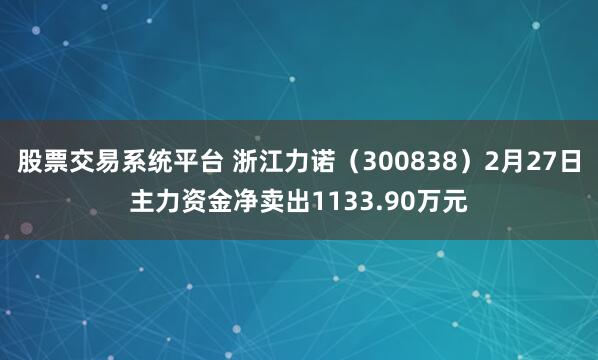 股票交易系统平台 浙江力诺（300838）2月27日主力资金净卖出1133.90万元