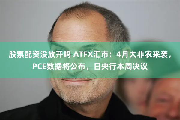 股票配资没放开吗 ATFX汇市：4月大非农来袭，PCE数据将公布，日央行本周决议