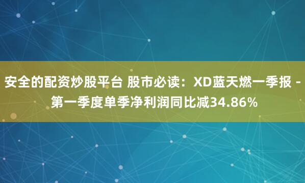 安全的配资炒股平台 股市必读：XD蓝天燃一季报 - 第一季度单季净利润同比减34.86%