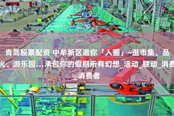 青岛股票配资 中牟新区邀你「入画」~逛市集、品烟火、游乐园…承包你的假期所有幻想_活动_联动_消费者