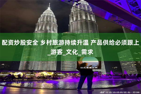 配资炒股安全 乡村旅游持续升温 产品供给必须跟上_游客_文化_需求