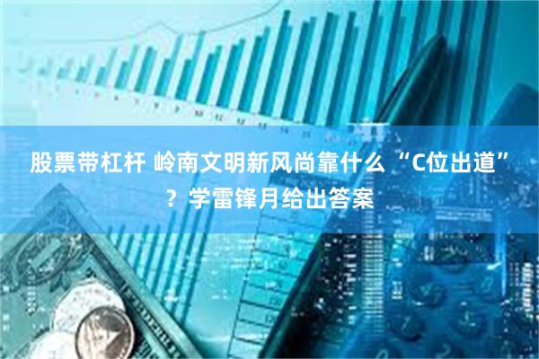 股票带杠杆 岭南文明新风尚靠什么 “C位出道”？学雷锋月给出答案