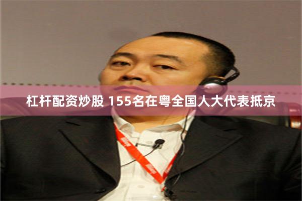 杠杆配资炒股 155名在粤全国人大代表抵京