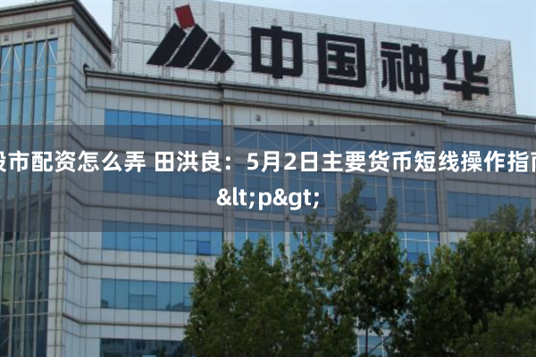 股市配资怎么弄 田洪良：5月2日主要货币短线操作指南<p>