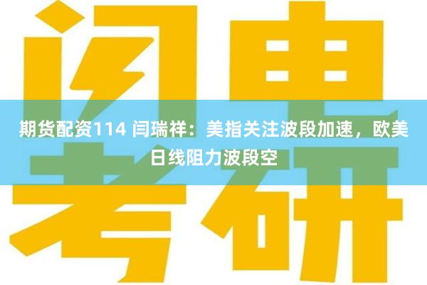 期货配资114 闫瑞祥：美指关注波段加速，欧美日线阻力波段空