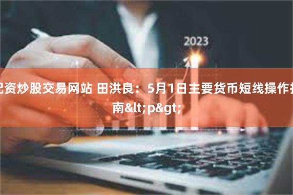 配资炒股交易网站 田洪良：5月1日主要货币短线操作指南<p>