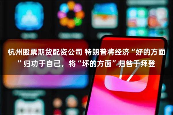 杭州股票期货配资公司 特朗普将经济“好的方面”归功于自己，将“坏的方面”归咎于拜登