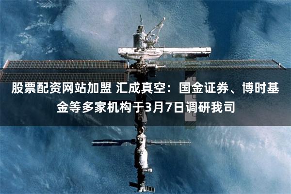 股票配资网站加盟 汇成真空：国金证券、博时基金等多家机构于3月7日调研我司