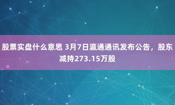 股票实盘什么意思 3月7日瀛通通讯发布公告，股东减持273.15万股