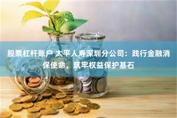 股票杠杆账户 太平人寿深圳分公司：践行金融消保使命，筑牢权益保护基石