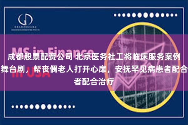 成都股票配资公司 北京医务社工将临床服务案例演成舞台剧，帮丧偶老人打开心扉，安抚罕见病患者配合治疗