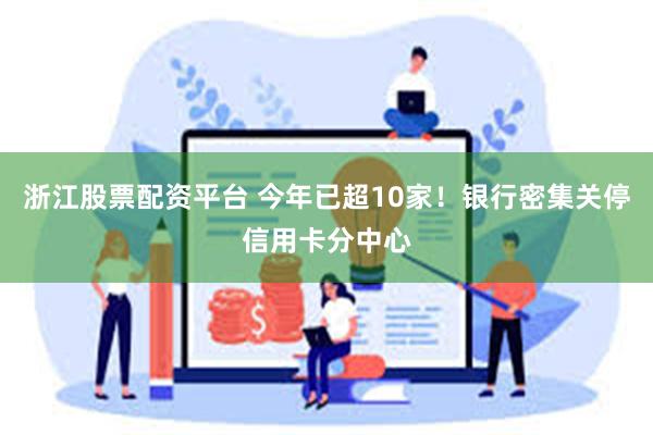 浙江股票配资平台 今年已超10家！银行密集关停信用卡分中心