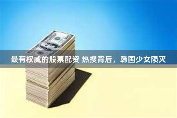 最有权威的股票配资 热搜背后，韩国少女陨灭